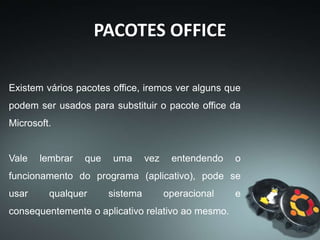 PACOTES OFFICE
OUTROS PACOTES OFFICE
SOFTMAKER FREEOFFICE:
O “SoftMaker FreeOffice” é constituído pelas
seguintes aplicações: “FreeOffice TextMaker”
(processador de texto), “FreeOffice
PlanMaker” (folha de cálculo) e o “FreeOffice
Presentations” (criação de apresentações).
Também tem a capacidade de criar ficheiros
“pdf”.
 