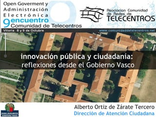 innovación pública y ciudadanía:   reflexiones desde el Gobierno Vasco Alberto Ortiz de Zárate Tercero Dirección de Atención Ciudadana 