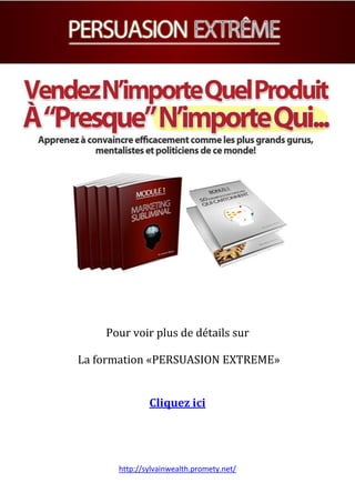 http://sylvainwealth.promety.net/
Pour voir plus de détails sur
La formation «PERSUASION EXTREME»
Cliquez ici
 