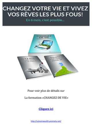 http://sylvainwealth.promety.net/
Pour voir plus de détails sur
La formation «CHANGEZ DE VIE»
Cliquez ici
 