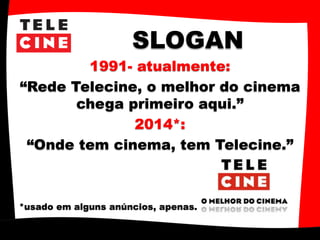 SLOGAN
1991- atualmente:
“Rede Telecine, o melhor do cinema
chega primeiro aqui.”
2014*:
“Onde tem cinema, tem Telecine.”
*usado em alguns anúncios, apenas.
 