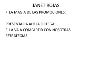 JANET ROJAS
• LA MAGIA DE LAS PROMOCIONES:

PRESENTAR A ADELA ORTEGA:
ELLA VA A COMPARTIR CON NOSOTRAS
ESTRATEGIAS.
 