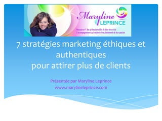 7 stratégies marketing éthiques et
authentiques
pour attirer plus de clients
Présentée par Maryline Leprince
www.marylineleprince.com

 