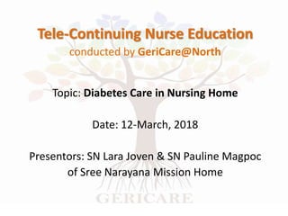 Tele-Continuing Nurse Education
conducted by GeriCare@North
Topic: Diabetes Care in Nursing Home
Date: 12-March, 2018
Presentors: SN Lara Joven & SN Pauline Magpoc
of Sree Narayana Mission Home
 