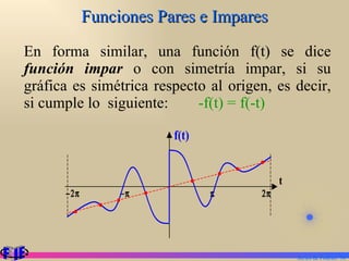 Funciones Pares e Impares En forma similar, una función f(t) se dice  función impar  o con simetría impar, si su gráfica es simétrica respecto al origen, es decir, si cumple lo  siguiente: -f(t) = f(-t) Series de Fourier.  
