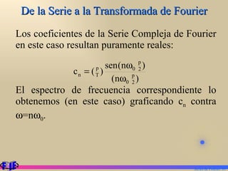 De la Serie a la Transformada de Fourier Los coeficientes de la Serie Compleja de Fourier en este caso resultan puramente reales: El espectro de frecuencia correspondiente lo obtenemos (en este caso) graficando c n  contra   =n  0 . Series de Fourier.  