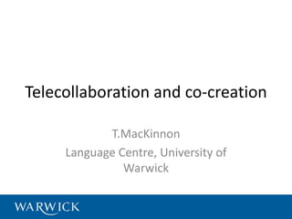 Telecollaboration and co-creation
T.MacKinnon
Language Centre, University of
Warwick

 