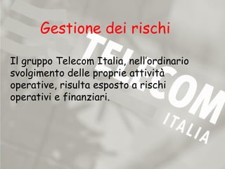Gestione dei rischi

Il gruppo Telecom Italia, nell’ordinario
svolgimento delle proprie attività
operative, risulta esposto a rischi
operativi e finanziari.
 