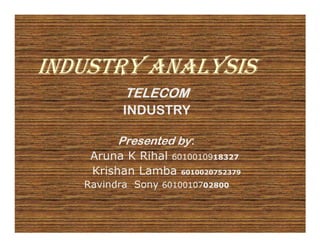 INDUSTRY ANALYSIS
          TELECOM
          INDUSTRY

         Presented by:
    Aruna K Rihal 6010010918327
    Krishan Lamba 6010020752379
   Ravindra Sony 6010010702800
 