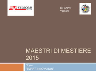 MAESTRI DI MESTIERE
2015
Corso
“SMART INNOVATION”
IIS CALVI
Voghera
 