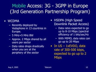 Aug 4, 2005 Telecom 10
Mobile Access: 3G - 3GPP in Europe
(3rd Generation Partnership Program)
• WCDMA
– Recently deployed...