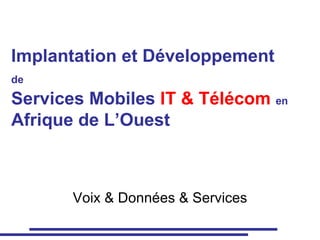 Implantation et Développement  de   Services Mobiles  IT & Télécom   en   Afrique de L’Ouest Voix & Données & Services 