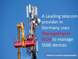 A Leading telecom
provider in
Germany uses
ManageEngine
NCM to manage
5000 devices
Reference Customer implementation
 