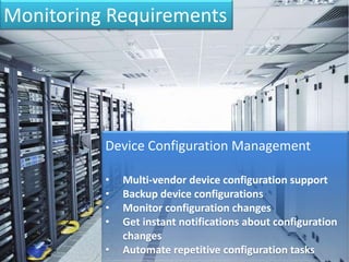 Monitoring Requirements
Device Configuration Management
• Multi-vendor device configuration support
• Backup device configurations
• Monitor configuration changes
• Get instant notifications about configuration
changes
• Automate repetitive configuration tasks
 