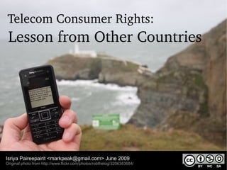 Telecom Consumer Rights:
 Lesson from Other Countries




Isriya Paireepairit <markpeak@gmail.com> June 2009
Original photo from http://www.flickr.com/photos/robthetog/3206383684/
 