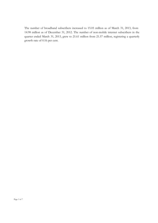 The number of broadband subscribers increased to 15.05 million as of March 31, 2013, from
14.98 million as of December 31, 2012. The number of non-mobile internet subscribers in the
quarter ended March 31, 2013, grew to 21.61 million from 21.57 million, registering a quarterly
growth rate of 0.16 per cent.

Page 3 of 7

 