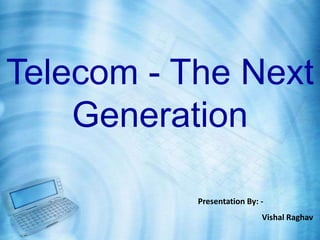 Telecom - The Next
Generation
Presentation By: -
Vishal Raghav
 