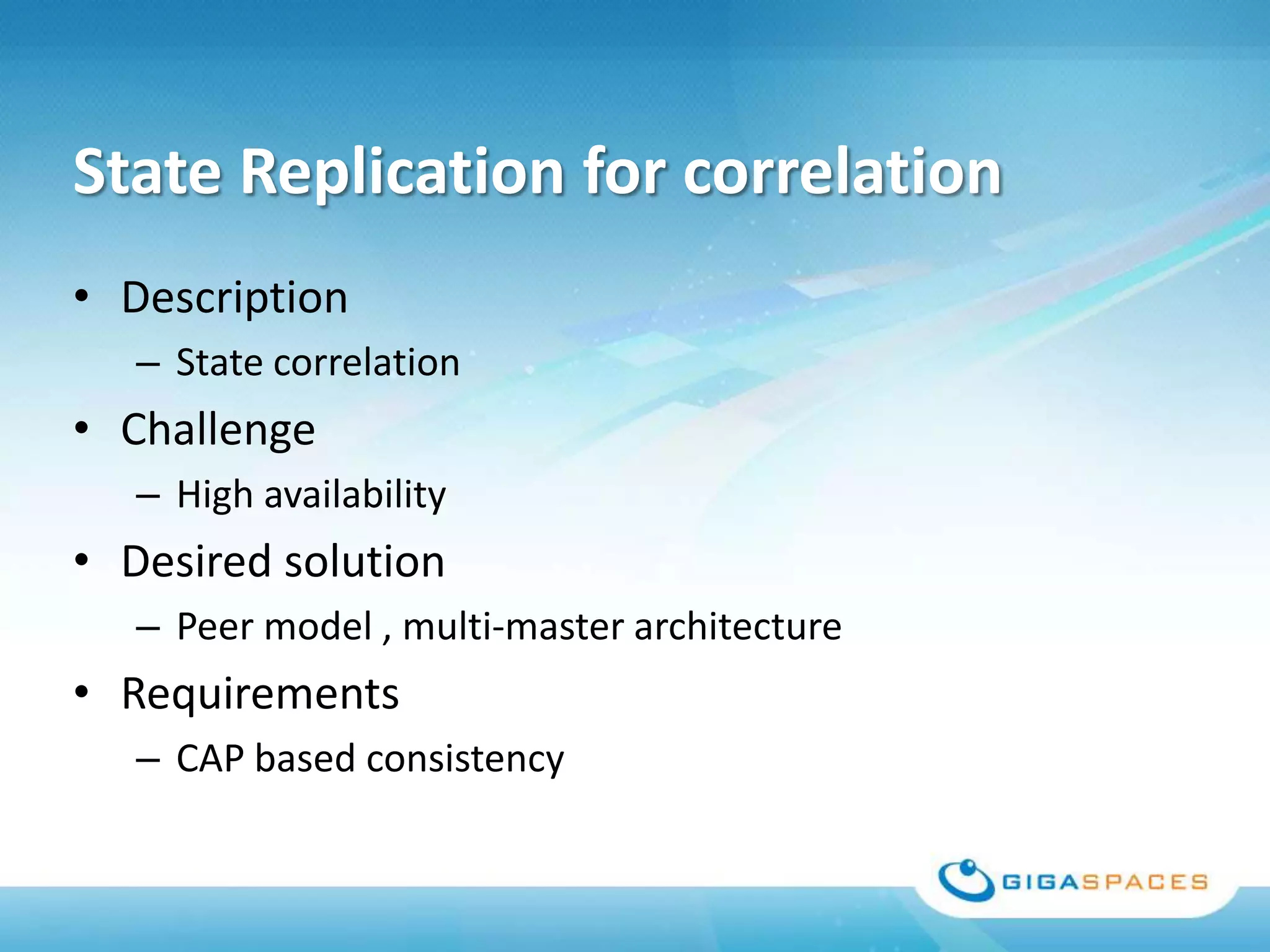 State Replication for correlation
• Description
   – State correlation
• Challenge
   – High availability
• Desired solution
   – Peer model , multi-master architecture
• Requirements
   – CAP based consistency
 