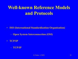 R. Parker - CERN 28
Well-known Reference Models
and Protocols
• ISO (International Standardization Organisation)
– Open System Interconnection (OSI)
• TCP/IP
– TCP/IP
 