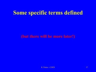 R. Parker - CERN 37
Some specific terms defined
(but there will be more later!)
 