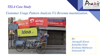 TELA Case Study
Customer Usage Pattern Analysis V/s Revenue maximization.
By:
Amrapalli Karan
Kamalika Some
Krishanu Mukherjee
Somenath Sit
 