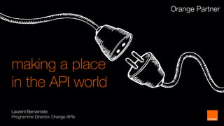 making a place in the API world 
Orange Partner 
Laurent Benveniste 
Programme Director, Orange APIs  