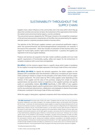 TIM
SUSTAINABILITY REPORT 2016
DIGITISATION, CONNECTIVITY AND
SOCIAL INNOVATION
107
SUSTAINABILITY THROUGHOUT THE
SUPPLY CHAIN
Suppliers have a direct influence on the communities and in the areas within which they go
about their activities and, last but not least, the involvement of the organisations that monitor
the related social and environmental aspects, must be considered.
The procurement process adopted by the TIM Group is based on the competitive comparison
of the technical and economic characteristics of the offers that are presented by the suppliers
selected, based on corporate procedures based on business ethics.
The selection of the TIM Group’s suppliers involves a pre-contractual qualification stage in
which the economic/financial and technical/organisational characteristics are assessed. If
the result of this assessment - which also includes an evaluation of their business ethics and
respect for human rights, workers’ rights and the environment - is positive, the suppliers are
registered on the Group Supplier Database.
Products and services are acquired at the best market conditions possible and must meet
specific requirements of functionality, quality, safety and respect for the environment, in
complete compliance with current laws and legislation.
[G4-HR1a] In all the contracts signed, there is a specific clause which makes it mandatory
for the supplier to accept the principles expressed in the Group’s Code of Ethics and Conduct1
.
[G4-HR1a], [G4-HR1b] As regards the domestic operations, the Italian suppliers on the
database with considerable value (the threshold is 3,000 euros cumulative per year) receive2
initial screening in relation to respect for the principles of the Code of Ethics and are subject
to regular assessment. The action taken by TIM to verify suppliers varies depending on the
riskiness of the supplier and the value of the purchase, ranging from simple to complex
questionnaires and document checks to inspections at the supplier’s premises and specific
audits on sustainability matters. [G4-HR10] Specifically, in 2016 100% of new suppliers
enrolled in the Register signed a specific questionnaire in which they undertook for themselves
and for any authorised subcontractors, collaborators and employees to observe the principles
of behaviour contained in the Group’s Code of Ethics and Conduct3
.
While the supply is taking place, registered companies which have received purchase orders
1
[G4-DMA Investment] The Group Code of Ethics (CE) reads: “Compliance with the Code must also be guaranteed
by external collaborators and, where envisaged in the company procedural system, by third parties that do business
with the Group”. In particular, the internal procedures require suppliers to accept the principles laid down by the CE and
contracts for temporary consortia or corporate investments to contain clauses for safeguarding the 231 Organisational
Model (which is based on the CE). The UN Global Compact is, on the matter of human rights, the point of reference of
the Group’s CE, which reads: “Telecom Italia has signed up to the United Nations’ Global Compact on human rights, work
standards, environmental protection and the fight against corruption, and ensures that this institutional commitment
is fully implemented by undertaking regular initiatives on environmental and social issues”. Moreover, the CE contains
specific clauses on the prohibition of discrimination, intimidation, corruption and the protection of health and safety.
Moreover, the Group policy on respect for Human Rights specifies that “Fundamental Human Rights (e.g. working hours,
fair remuneration, minimum age for starting work, workplace conditions, accessibility to the disabled, protection of
maternity, prohibition of harassment, forced/compulsory/restricted labour)” and “rights regarding health and safety (we
consider the high standards of health and safety as a milestone of our success and our aim is to minimise injuries and
occupational illnesses)” must be guaranteed for both the people of the Group and the human resources of suppliers.
2
Excluding local government offices
3
In 2016, in Brazil, such percentage was 99%.
 
