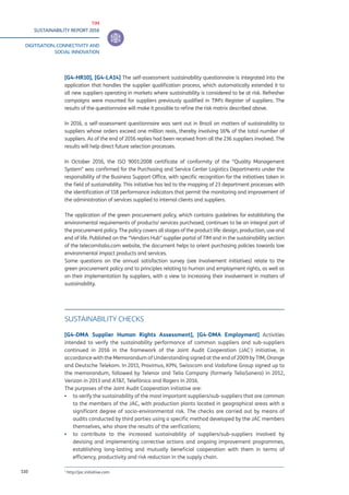 TIM
SUSTAINABILITY REPORT 2016
DIGITISATION, CONNECTIVITY AND
SOCIAL INNOVATION
110
[G4-HR10], [G4-LA14] The self-assessment sustainability questionnaire is integrated into the
application that handles the supplier qualification process, which automatically extended it to
all new suppliers operating in markets where sustainability is considered to be at risk. Refresher
campaigns were mounted for suppliers previously qualified in TIM’s Register of suppliers. The
results of the questionnaire will make it possible to refine the risk matrix described above.
In 2016, a self-assessment questionnaire was sent out in Brazil on matters of sustainability to
suppliers whose orders exceed one million reais, thereby involving 16% of the total number of
suppliers. As of the end of 2016 replies had been received from all the 236 suppliers involved. The
results will help direct future selection processes.
In October 2016, the ISO 9001:2008 certificate of conformity of the “Quality Management
System” was confirmed for the Purchasing and Service Center Logistics Departments under the
responsibility of the Business Support Office, with specific recognition for the initiatives taken in
the field of sustainability. This initiative has led to the mapping of 23 department processes with
the identification of 118 performance indicators that permit the monitoring and improvement of
the administration of services supplied to internal clients and suppliers.
The application of the green procurement policy, which contains guidelines for establishing the
environmental requirements of products/ services purchased, continues to be an integral part of
the procurement policy. The policy covers all stages of the product life: design, production, use and
end of life. Published on the “Vendors Hub” supplier portal of TIM and in the sustainability section
of the telecomitalia.com website, the document helps to orient purchasing policies towards low
environmental impact products and services.
Some questions on the annual satisfaction survey (see Involvement initiatives) relate to the
green procurement policy and to principles relating to human and employment rights, as well as
on their implementation by suppliers, with a view to increasing their involvement in matters of
sustainability.
SUSTAINABILITY CHECKS
[G4-DMA Supplier Human Rights Assessment], [G4-DMA Employment] Activities
intended to verify the sustainability performance of common suppliers and sub-suppliers
continued in 2016 in the framework of the Joint Audit Cooperation (JAC1
) initiative, in
accordance with the Memorandum of Understanding signed at the end of 2009 by TIM, Orange
and Deutsche Telekom. In 2011, Proximus, KPN, Swisscom and Vodafone Group signed up to
the memorandum, followed by Telenor and Telia Company (formerly TeliaSonera) in 2012,
Verizon in 2013 and AT&T, Telefónica and Rogers in 2016.
The purposes of the Joint Audit Cooperation initiative are:
▪▪ to verify the sustainability of the most important suppliers/sub-suppliers that are common
to the members of the JAC, with production plants located in geographical areas with a
significant degree of socio-environmental risk. The checks are carried out by means of
audits conducted by third parties using a specific method developed by the JAC members
themselves, who share the results of the verifications;
▪▪ to contribute to the increased sustainability of suppliers/sub-suppliers involved by
devising and implementing corrective actions and ongoing improvement programmes,
establishing long-lasting and mutually beneficial cooperation with them in terms of
efficiency, productivity and risk reduction in the supply chain.
1
http://jac.initiative.com
 