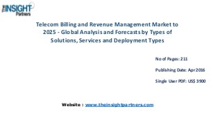 Telecom Billing and Revenue Management Market to
2025 - Global Analysis and Forecasts by Types of
Solutions, Services and Deployment Types
No of Pages: 211
Publishing Date: Apr 2016
Single User PDF: US$ 3900
Website : www.theinsightpartners.com
 