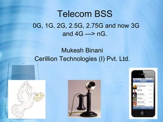 Telecom BSS
0G, 1G, 2G, 2.5G, 2.75G and now 3G
         and 4G —> nG.

           Mukesh Binani
Cerillion Technologies (I) Pvt. Ltd.
 