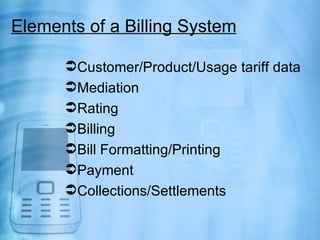 Elements of a Billing System

      Customer/Product/Usage tariff data
      Mediation
      Rating
      Billing
      Bill Formatting/Printing
      Payment
      Collections/Settlements
 