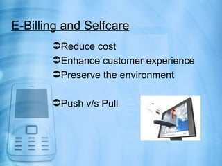 E-Billing and Selfcare
       Reduce cost
       Enhance customer experience
       Preserve the environment

       Push v/s Pull
 