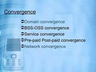 Convergence
     Domain convergence
     BSS-OSS convergence
     Service convergence
     Pre-paid Post-paid convergence
     Network convergence
 