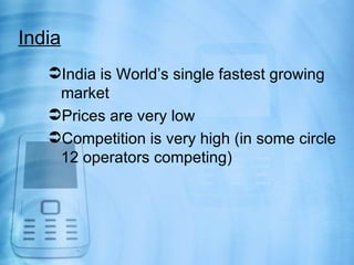 India
   India is World’s single fastest growing
    market
   Prices are very low
   Competition is very high (in some circle
    12 operators competing)
 