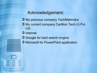 Acknowledgement:
 My previous company TechMahindra
 My current company Cerillion Tech (I) Pvt.
  Ltd.
 Internet
 Google for best search engine
 Microsoft for PowerPoint application
 