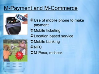 M-Payment and M-Commerce

         Use of mobile phone to make
          payment
         Mobile ticketing
         Location based service
         Mobile banking
         NFC
         M-Pesa, mcheck
 