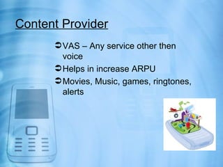 Content Provider
       VAS – Any service other then
        voice
       Helps in increase ARPU
       Movies, Music, ...