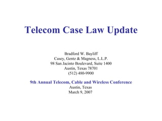 Telecom Case Law Update Bradford W. Bayliff Casey, Gentz & Magness, L.L.P. 98 San Jacinto Boulevard, Suite 1400 Austin, Texas 78701 (512) 480-9900 9th Annual Telecom, Cable and Wireless Conference Austin, Texas  March 9, 2007   
