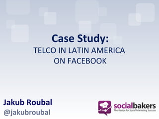 Case	
  Study:
                               	
  
           TELCO	
  IN	
  LATIN	
  AMERICA	
  
                                          	
  
                ON	
  FACEBOOK       	
  



Jakub	
  Roubal	
  
@jakubroubal	
  
 