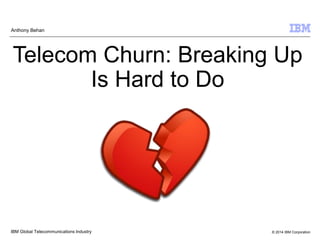 Anthony Behan

Telecom Churn: Breaking Up
Is Hard to Do

IBM Global Telecommunications Industry

© 2014 IBM Corporation

 