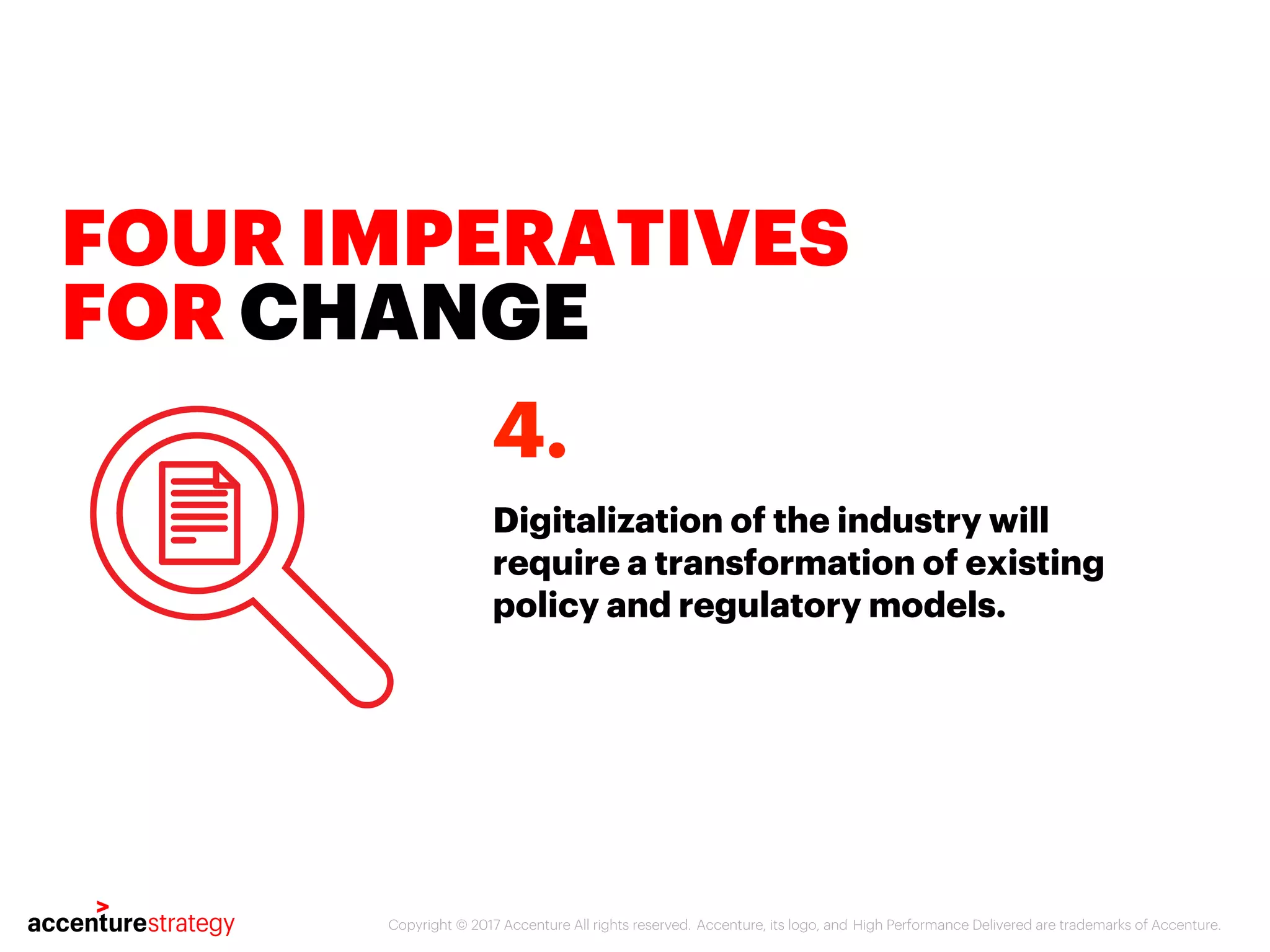 Copyright © 2017 Accenture All rights reserved. Accenture, its logo, and High Performance Delivered are trademarks of Accenture.
FOUR IMPERATIVES
FOR CHANGE
Digitalization of the industry will
require a transformation of existing
policy and regulatory models.
4.
 
