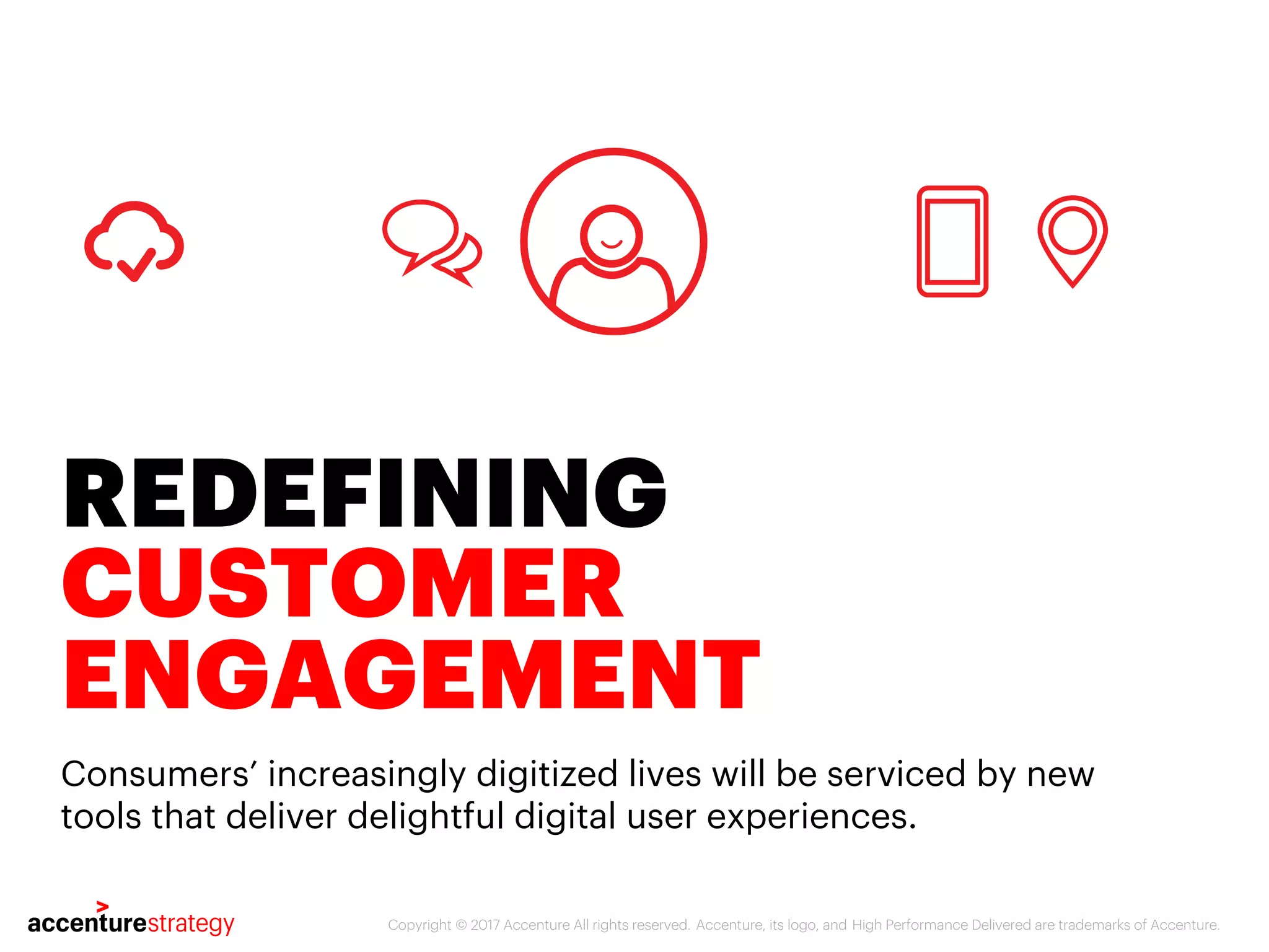 Copyright © 2017 Accenture All rights reserved. Accenture, its logo, and High Performance Delivered are trademarks of Accenture.
REDEFINING
CUSTOMER
ENGAGEMENT
Consumers’ increasingly digitized lives will be serviced by new
tools that deliver delightful digital user experiences.
 
