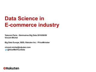 Data Science in
E-commerce industry
Telecom Paris - Séminaires Big Data 2016/06/09
Vincent Michel
Big Data Europe, BDD, Rakuten Inc. / PriceMinister
vincent.michel@rakuten.com
@HowIMetYourData
 
