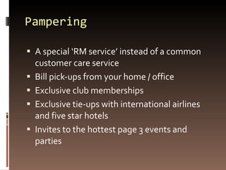 Pampering A special ‘RM service’ instead of a common customer care service Bill pick-ups from your home / office Exclusive club memberships Exclusive tie-ups with international airlines and five star hotels Invites to the hottest page 3 events and parties 