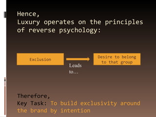 Hence,  Luxury operates on the principles of reverse psychology: Exclusion Desire to belong to that group Leads to… Therefore, Key Task:  To build exclusivity around the brand by intention 