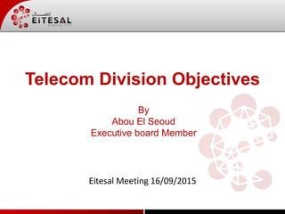 Telecom Division Objectives
By
Abou El Seoud
Executive board Member
Eitesal Meeting 16/09/2015
 