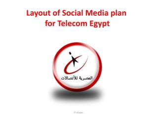 Layout of Social Media plan
    for Telecom Egypt




            IT Vision -
 