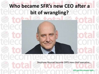 Who became SFR’s new CEO after a
       bit of wrangling?




           Stephane Roussel became SFR’s new chief executive...


                                             42% got this answer right....
 
