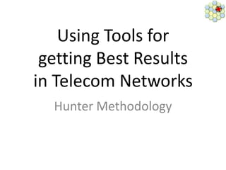 Using Tools for
 getting Best Results
in Telecom Networks
  Hunter Methodology
 