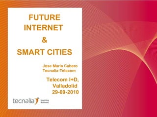 Telecom I+D, Valladolid  29-09-2010 FUTURE INTERNET  & SMART CITIES Jose María Cabero Tecnalia-Telecom 